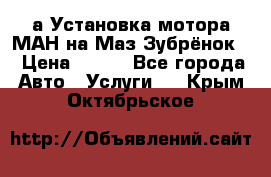 а Установка мотора МАН на Маз Зубрёнок  › Цена ­ 250 - Все города Авто » Услуги   . Крым,Октябрьское